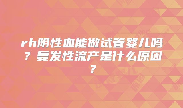 rh阴性血能做试管婴儿吗？复发性流产是什么原因？