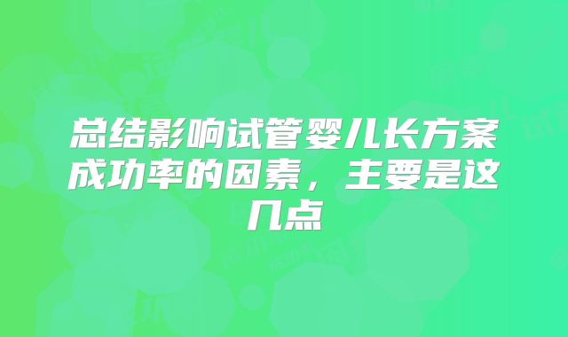 总结影响试管婴儿长方案成功率的因素，主要是这几点
