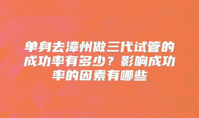 单身去漳州做三代试管的成功率有多少？影响成功率的因素有哪些