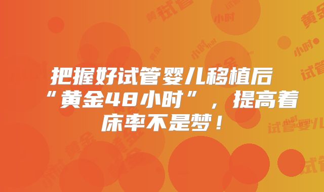 把握好试管婴儿移植后“黄金48小时”，提高着床率不是梦！