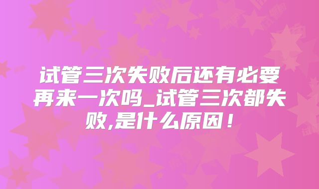 试管三次失败后还有必要再来一次吗_试管三次都失败,是什么原因！
