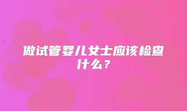 做试管婴儿女士应该检查什么？