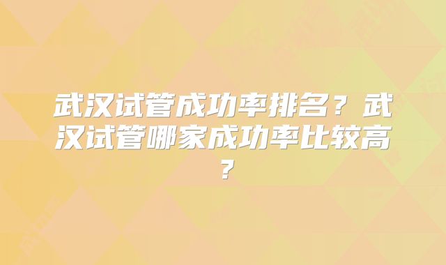 武汉试管成功率排名?武汉试管哪家成功率比较高?