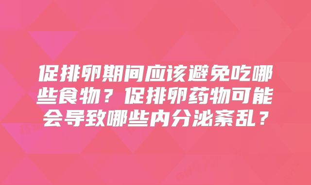 促排卵期间应该避免吃哪些食物？促排卵药物可能会导致哪些内分泌紊乱？