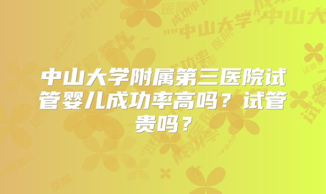 中山大学附属第三医院试管婴儿成功率高吗？试管贵吗？