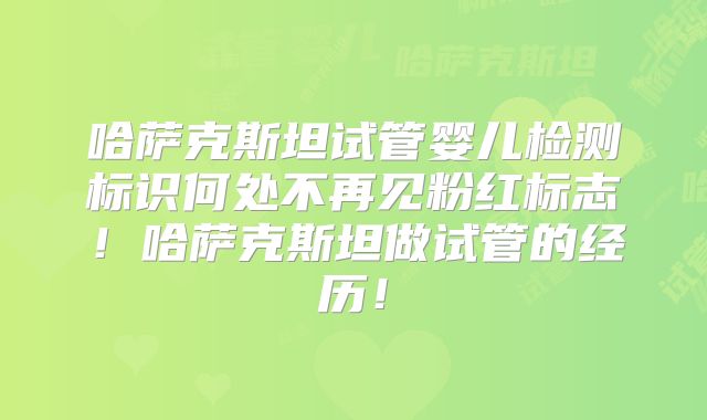 哈萨克斯坦试管婴儿检测标识何处不再见粉红标志！哈萨克斯坦做试管的经历！