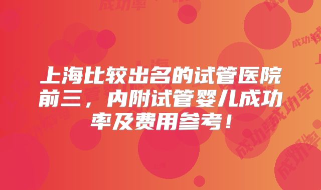 上海比较出名的试管医院前三，内附试管婴儿成功率及费用参考！