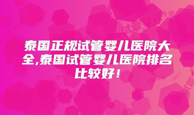 泰国正规试管婴儿医院大全,泰国试管婴儿医院排名比较好！