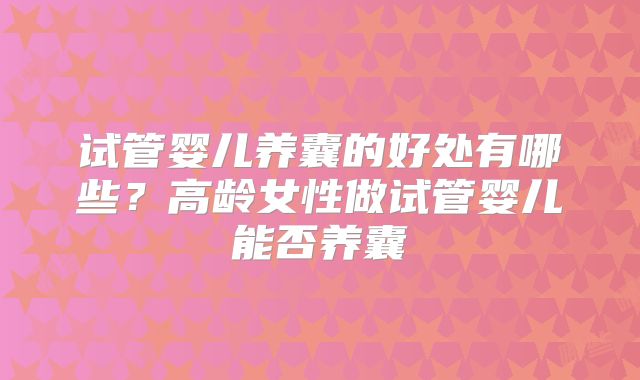 试管婴儿养囊的好处有哪些？高龄女性做试管婴儿能否养囊