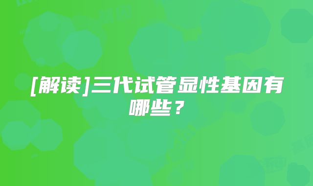 [解读]三代试管显性基因有哪些？
