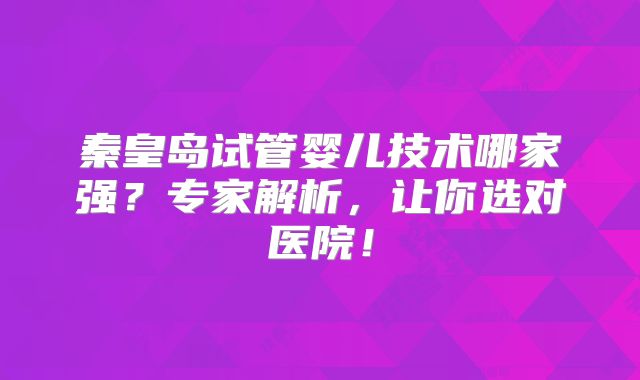 秦皇岛试管婴儿技术哪家强？专家解析，让你选对医院！