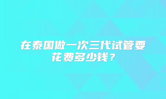 在泰国做一次三代试管要花费多少钱?