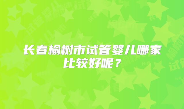 长春榆树市试管婴儿哪家比较好呢？