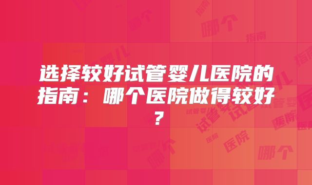 选择较好试管婴儿医院的指南：哪个医院做得较好？