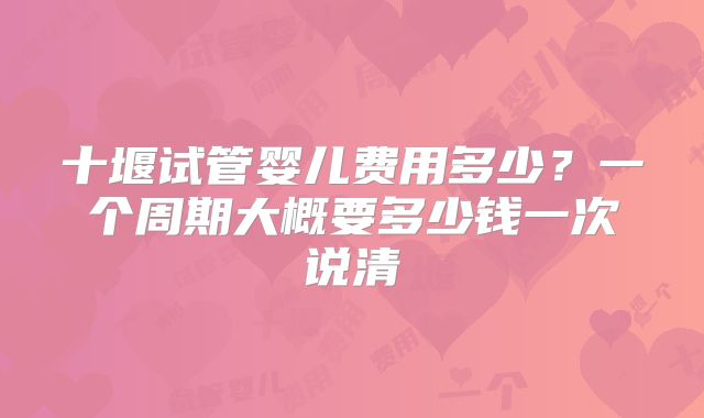 十堰试管婴儿费用多少？一个周期大概要多少钱一次说清