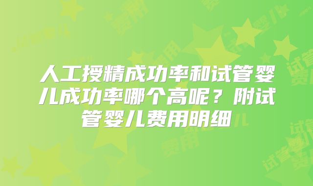 人工授精成功率和试管婴儿成功率哪个高呢？附试管婴儿费用明细