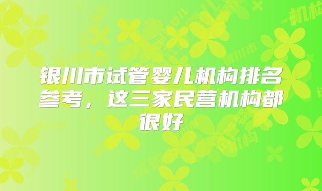 银川市试管婴儿机构排名参考，这三家民营机构都很好