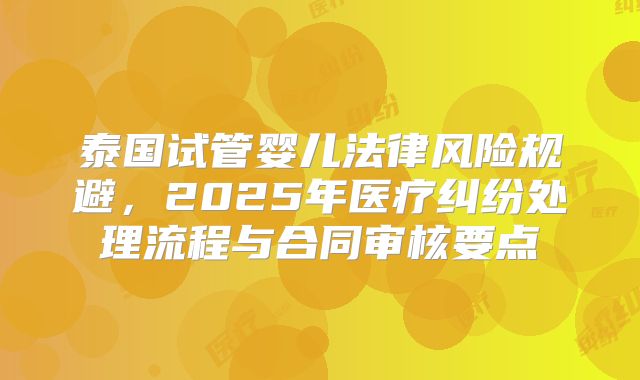 泰国试管婴儿法律风险规避，2025年医疗纠纷处理流程与合同审核要点