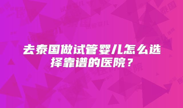 去泰国做试管婴儿怎么选择靠谱的医院？