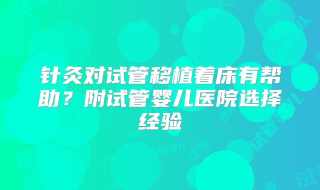 针灸对试管移植着床有帮助？附试管婴儿医院选择经验