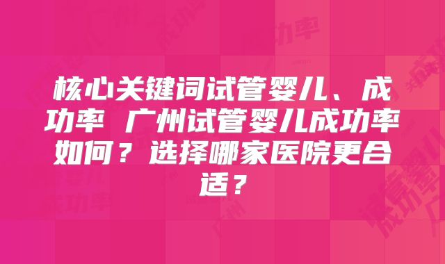 核心关键词试管婴儿、成功率 广州试管婴儿成功率如何？选择哪家医院更合适？
