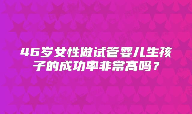 46岁女性做试管婴儿生孩子的成功率非常高吗？