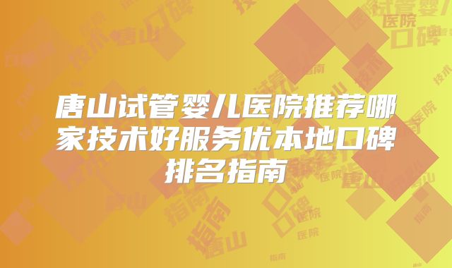 唐山试管婴儿医院推荐哪家技术好服务优本地口碑排名指南