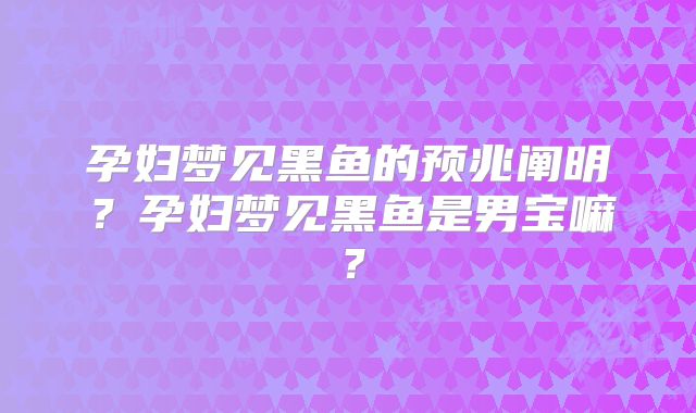 孕妇梦见黑鱼的预兆阐明？孕妇梦见黑鱼是男宝嘛？