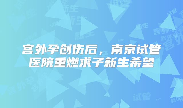 宫外孕创伤后，南京试管医院重燃求子新生希望