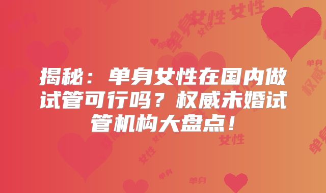 揭秘:单身女性在国内做试管可行吗?权威未婚试管机构大盘点!