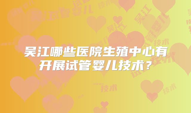 吴江哪些医院生殖中心有开展试管婴儿技术？