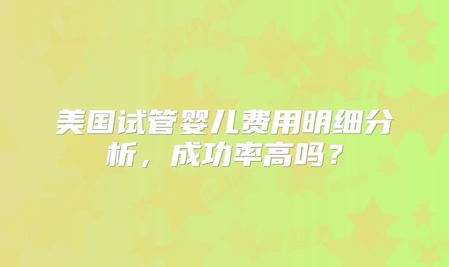 美国试管婴儿费用明细分析，成功率高吗？