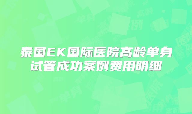 泰国EK国际医院高龄单身试管成功案例费用明细
