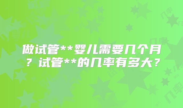 做试管**婴儿需要几个月？试管**的几率有多大？