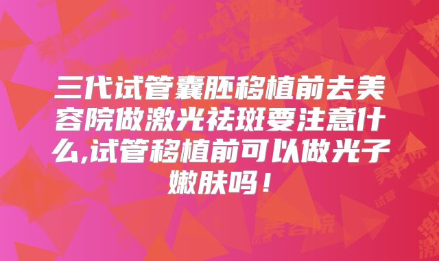 三代试管囊胚移植前去美容院做激光祛斑要注意什么,试管移植前可以做光子嫩肤吗！