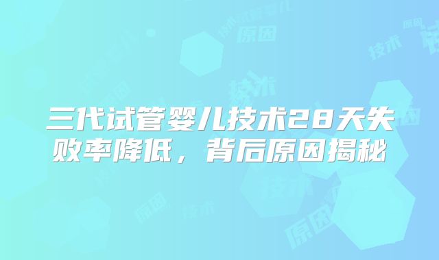 三代试管婴儿技术28天失败率降低，背后原因揭秘