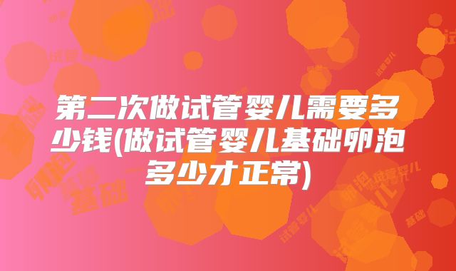 第二次做试管婴儿需要多少钱(做试管婴儿基础卵泡多少才正常)