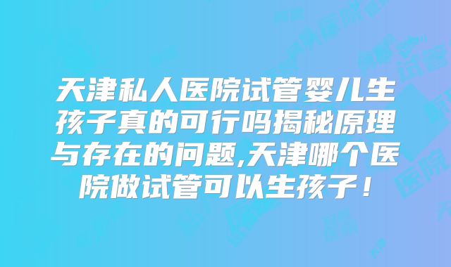 天津私人医院试管婴儿生孩子真的可行吗揭秘原理与存在的问题,天津哪个医院做试管可以生孩子！