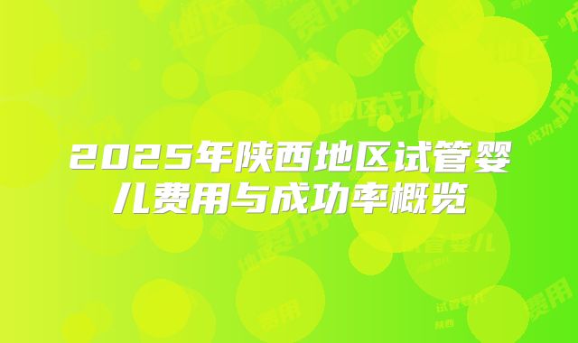 2025年陕西地区试管婴儿费用与成功率概览