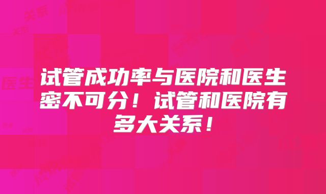 试管成功率与医院和医生密不可分!试管和医院有多大关系!