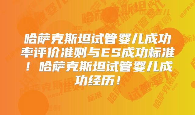 哈萨克斯坦试管婴儿成功率评价准则与ES成功标准！哈萨克斯坦试管婴儿成功经历！