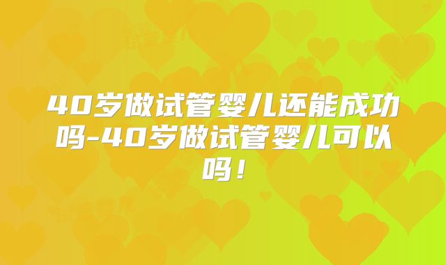 40岁做试管婴儿还能成功吗-40岁做试管婴儿可以吗!