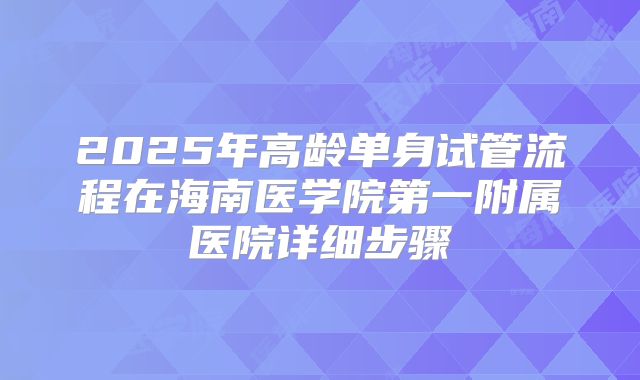 2025年高龄单身试管流程在海南医学院第一附属医院详细步骤