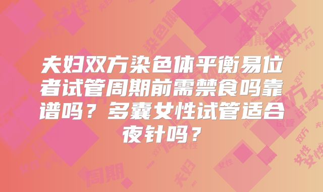 夫妇双方染色体平衡易位者试管周期前需禁食吗靠谱吗?多囊女性试管适合夜针吗?