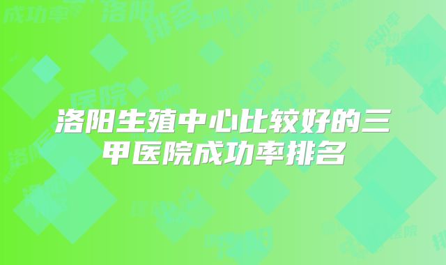 洛阳生殖中心比较好的三甲医院成功率排名