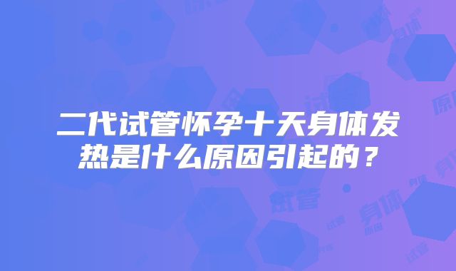 二代试管怀孕十天身体发热是什么原因引起的？
