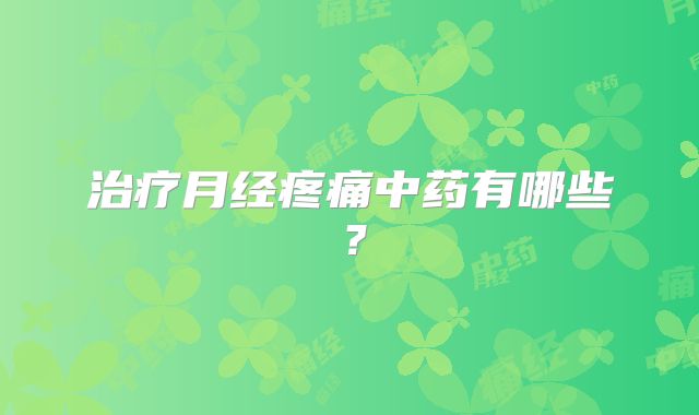 治疗月经疼痛中药有哪些?