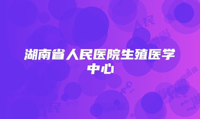湖南省人民医院生殖医学中心