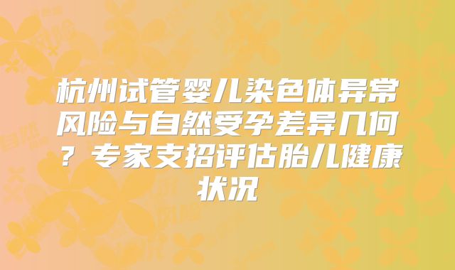 杭州试管婴儿染色体异常风险与自然受孕差异几何？专家支招评估胎儿健康状况