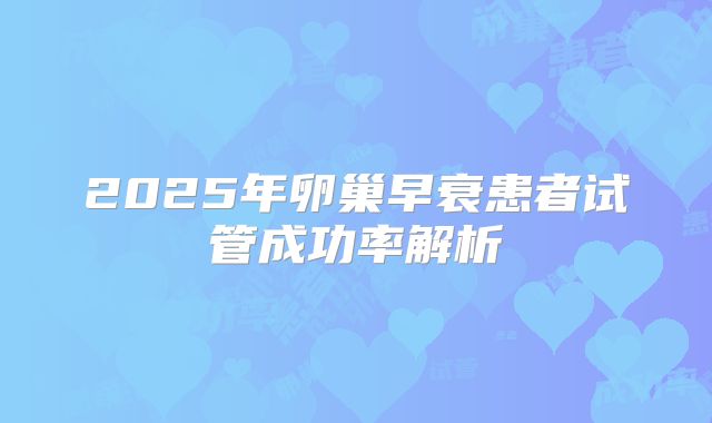2025年卵巢早衰患者试管成功率解析